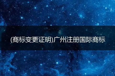 (商标变更证明)广州注册国际商标