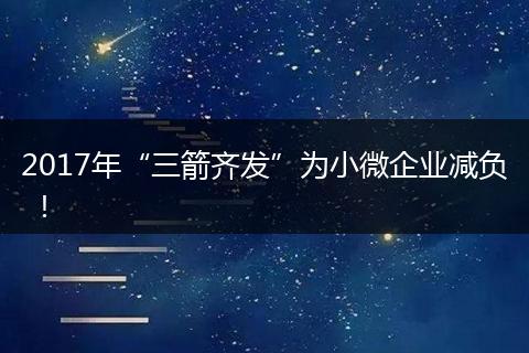 2017年“三箭齐发”为小微企业减负 ！