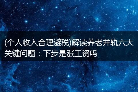 (个人收入合理避税)解读养老并轨六大关键问题：下步是涨工资吗
