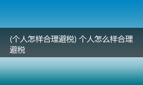 (个人怎样合理避税) 个人怎么样合理避税