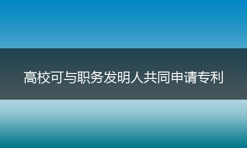 高校可与职务发明人共同申请专利