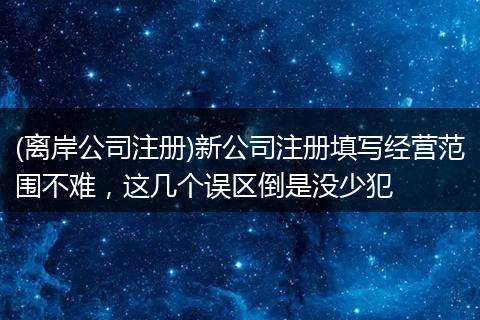 (离岸公司注册)新公司注册填写经营范围不难,这几个误区倒是没少犯