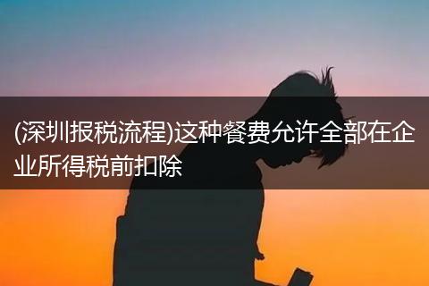 (深圳报税流程)这种餐费允许全部在企业所得税前扣除