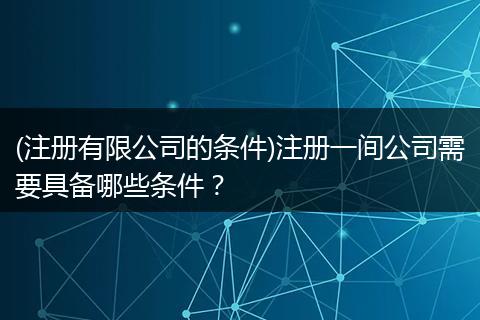 (注册有限公司的条件)注册一间公司需要具备哪些条件？