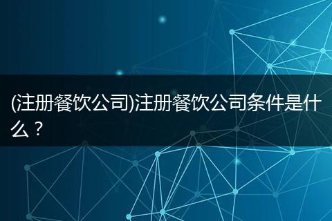 (注册餐饮公司)注册餐饮公司条件是什么？