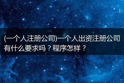 (一个人注册公司)一个人出资注册公司有什么要求吗？程序怎样？