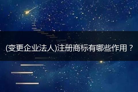 (变更企业法人)注册商标有哪些作用？