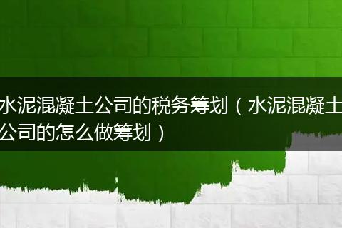 水泥混凝土公司的税务筹划（水泥混凝土公司的怎么做筹划）