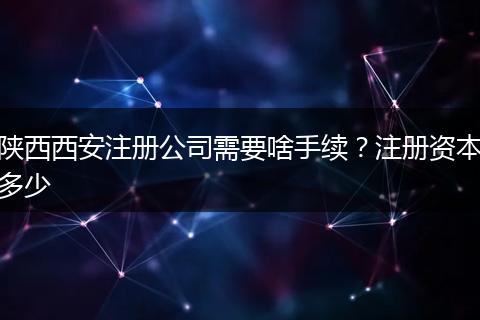 陕西西安注册公司需要啥手续？注册资本多少