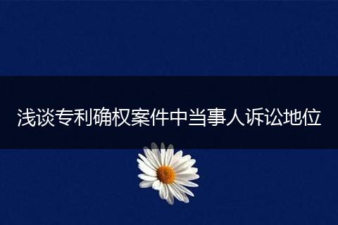 浅谈专利确权案件中当事人诉讼地位