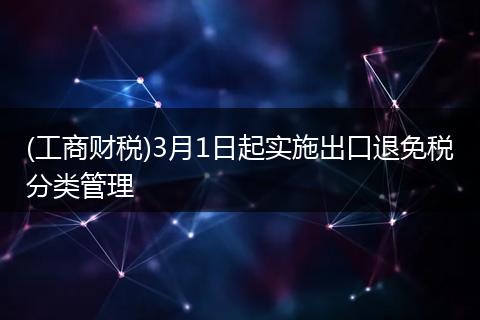 (工商财税)3月1日起实施出口退免税分类管理