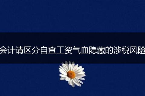 会计请区分自查工资气血隐藏的涉税风险