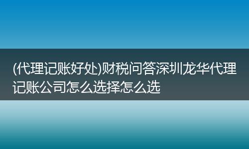 (代理记账好处)财税问答深圳龙华代理记账公司怎么选择怎么选