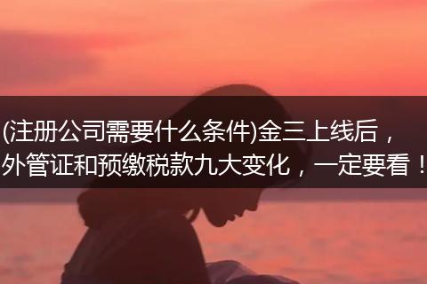 (注册公司需要什么条件)金三上线后，外管证和预缴税款九大变化，一定要看！