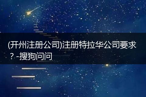 (开州注册公司)注册特拉华公司要求 ？-搜狗问问