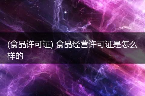 (食品许可证) 食品经营许可证是怎么样的