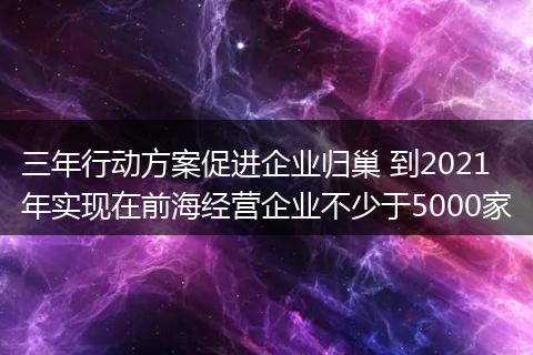 三年行动方案促进企业归巢 到2021年实现在前海经营企业不少于5000家