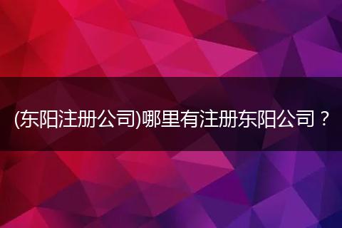 (东阳注册公司)哪里有注册东阳公司？