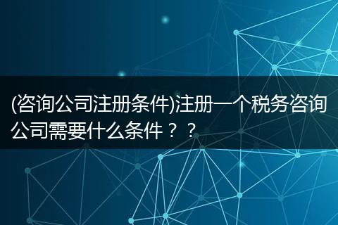 (咨询公司注册条件)注册一个税务咨询公司需要什么条件??
