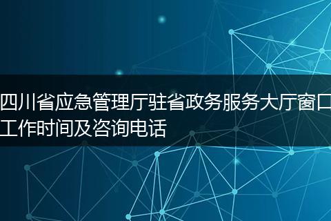 四川省应急管理厅驻省政务服务大厅窗口工作时间及咨询电话