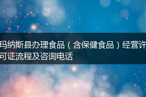 玛纳斯县办理食品（含保健食品）经营许可证流程及咨询电话