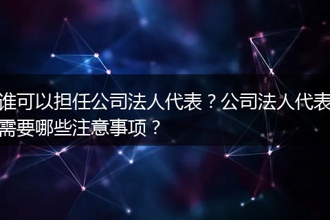 谁可以担任公司法人代表？公司法人代表需要哪些注意事项？