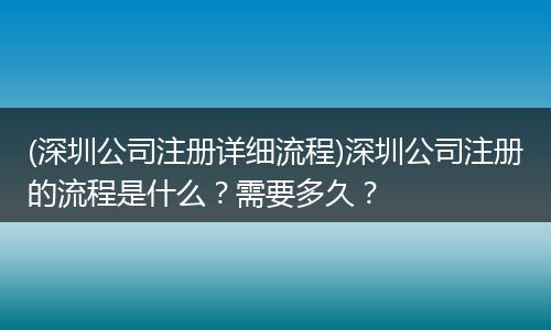 (深圳公司注册详细流程)深圳公司注册的流程是什么？需要多久？