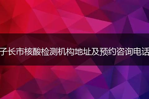 子长市核酸检测机构地址及预约咨询电话