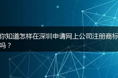 你知道怎样在深圳申请网上公司注册商标吗？