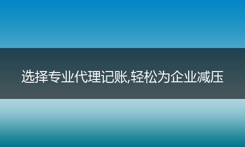 选择专业代理记账,轻松为企业减压