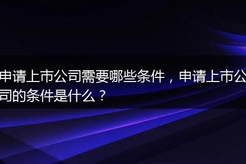 申请上市公司需要哪些条件，申请上市公司的条件是什么？