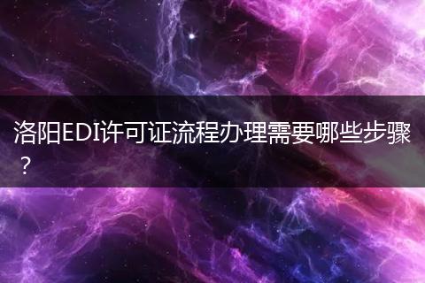 洛阳EDI许可证流程办理需要哪些步骤?
