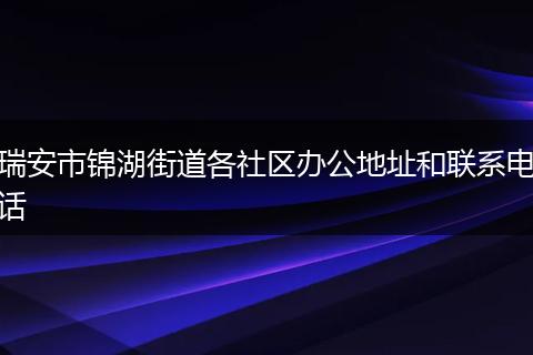 瑞安市锦湖街道各社区办公地址和联系电话
