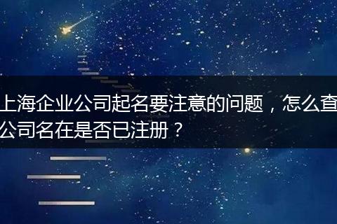 上海企业公司起名要注意的问题，怎么查公司名在是否已注册？