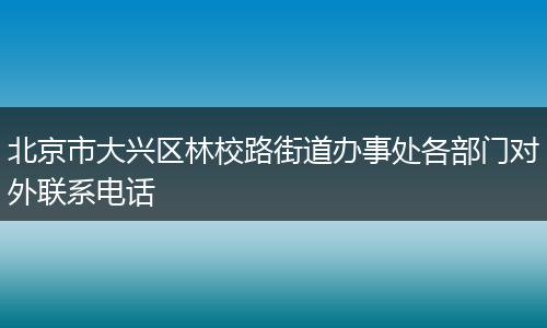 北京市大兴区林校路街道办事处各部门对外联系电话