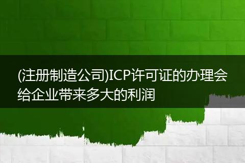 (注册制造公司)ICP许可证的办理会给企业带来多大的利润