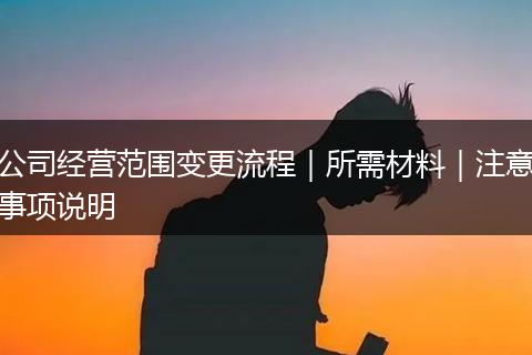 公司经营范围变更流程|所需材料|注意事项说明