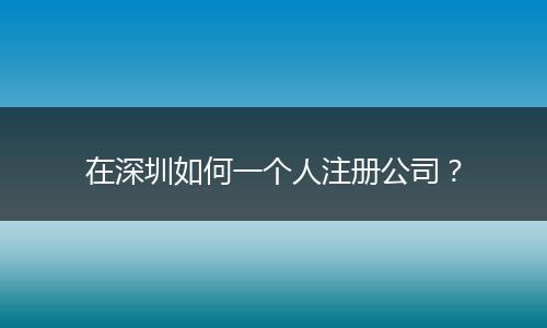 在深圳如何一个人注册公司？