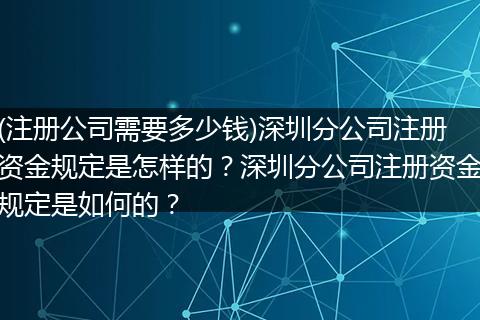 (注册公司需要多少钱)深圳分公司注册资金规定是怎样的？深圳分公司注册资金规定是如何的？