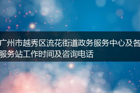广州市越秀区流花街道政务服务中心及各服务站工作时间及咨询电话
