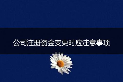公司注册资金变更时应注意事项