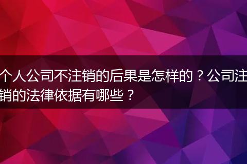个人公司不注销的后果是怎样的?公司注销的法律依据有哪些?