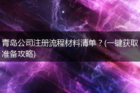 青岛公司注册流程材料清单？(一键获取准备攻略)