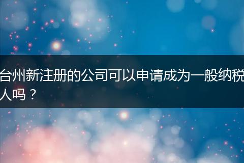 台州新注册的公司可以申请成为一般纳税人吗?