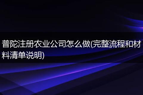 普陀注册农业公司怎么做(完整流程和材料清单说明)