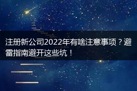 注册新公司2022年有啥注意事项？避雷指南避开这些坑！
