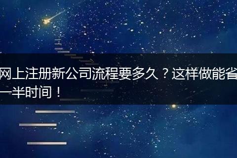 网上注册新公司流程要多久？这样做能省一半时间！