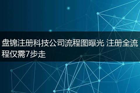 盘锦注册科技公司流程图曝光 注册全流程仅需7步走