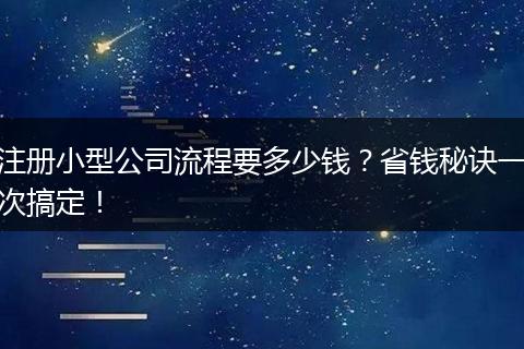 注册小型公司流程要多少钱?省钱秘诀一次搞定!