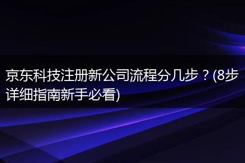 京东科技注册新公司流程分几步?(8步详细指南新手必看)